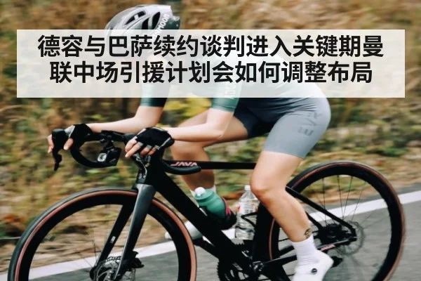德容与巴萨续约谈判进入关键期曼联中场引援计划会如何调整布局